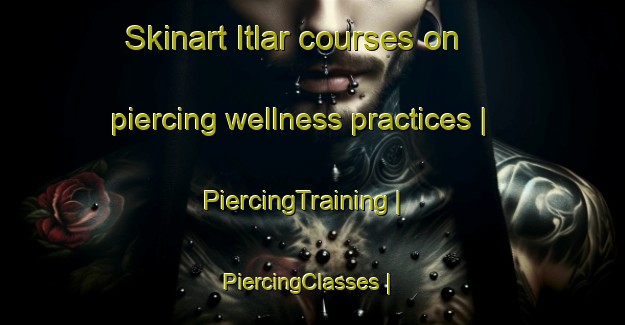 Skinart Itlar courses on piercing wellness practices | PiercingTraining | PiercingClasses | SkinartTraining-Russian Federation